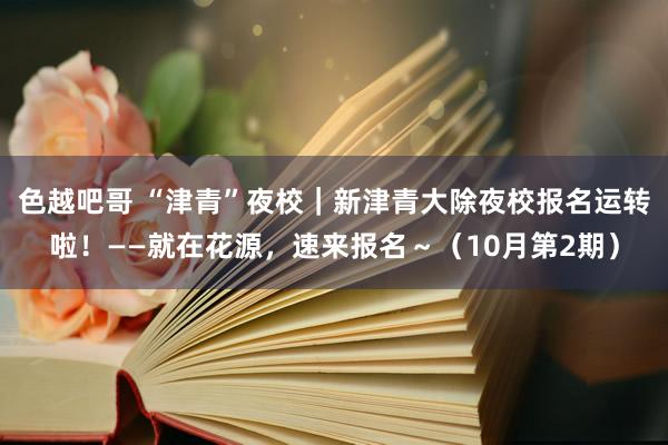 色越吧哥 “津青”夜校｜新津青大除夜校报名运转啦！——就在花源，速来报名～（10月第2期）