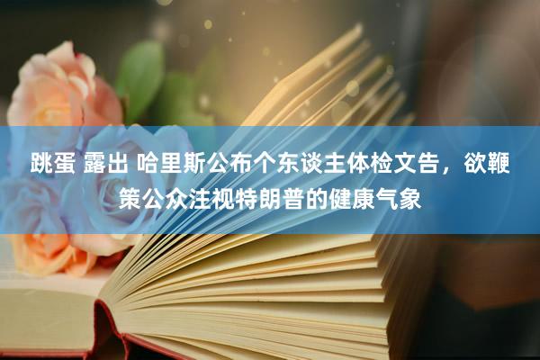 跳蛋 露出 哈里斯公布个东谈主体检文告，欲鞭策公众注视特朗普的健康气象