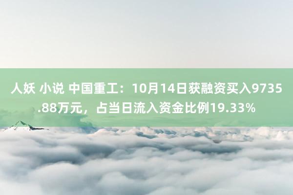 人妖 小说 中国重工：10月14日获融资买入9735.88万元，占当日流入资金比例19.33%