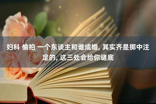 妇科 偷拍 一个东谈主和谁成婚， 其实齐是掷中注定的， 这三处会给你谜底