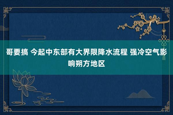 哥要搞 今起中东部有大界限降水流程 强冷空气影响朔方地区