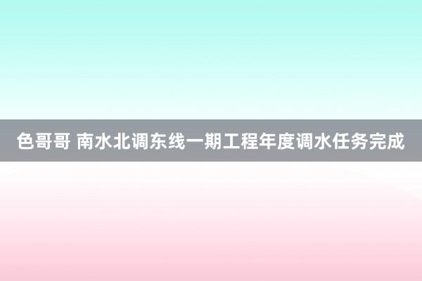 色哥哥 南水北调东线一期工程年度调水任务完成