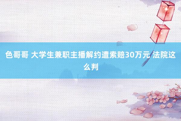 色哥哥 大学生兼职主播解约遭索赔30万元 法院这么判