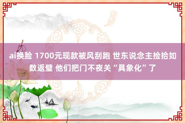 ai换脸 1700元现款被风刮跑 世东说念主捡拾如数返璧 他们把门不夜关“具象化”了