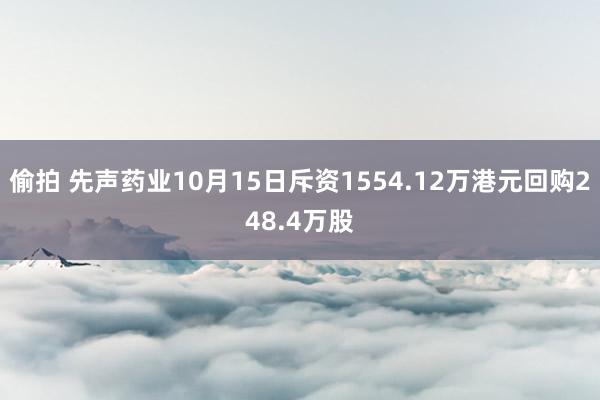 偷拍 先声药业10月15日斥资1554.12万港元回购248.4万股