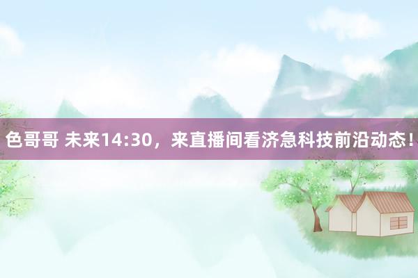 色哥哥 未来14:30，来直播间看济急科技前沿动态！