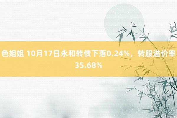 色姐姐 10月17日永和转债下落0.24%，转股溢价率35.68%