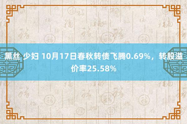 黑丝 少妇 10月17日春秋转债飞腾0.69%，转股溢价率25.58%