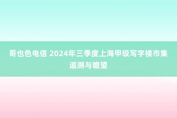 哥也色电信 2024年三季度上海甲级写字楼市集追溯与瞻望