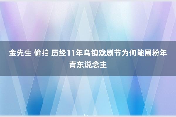 金先生 偷拍 历经11年乌镇戏剧节为何能圈粉年青东说念主