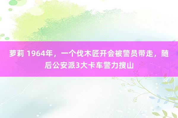 萝莉 1964年，一个伐木匠开会被警员带走，随后公安派3大卡车警力搜山