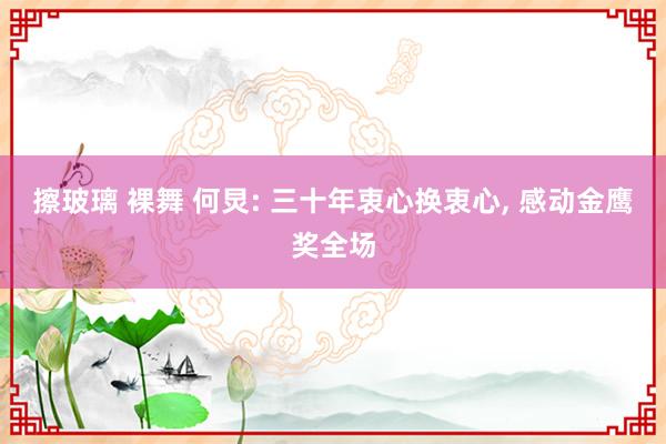 擦玻璃 裸舞 何炅: 三十年衷心换衷心， 感动金鹰奖全场