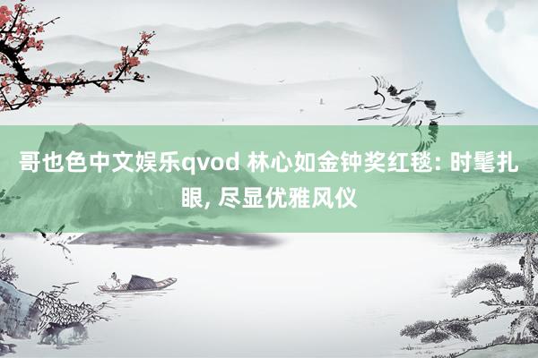 哥也色中文娱乐qvod 林心如金钟奖红毯: 时髦扎眼， 尽显优雅风仪