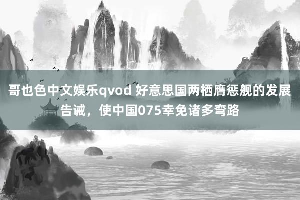 哥也色中文娱乐qvod 好意思国两栖膺惩舰的发展告诫，使中国075幸免诸多弯路