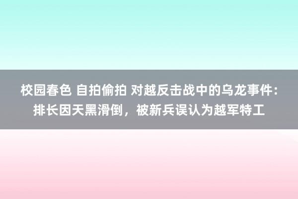 校园春色 自拍偷拍 对越反击战中的乌龙事件：排长因天黑滑倒，被新兵误认为越军特工