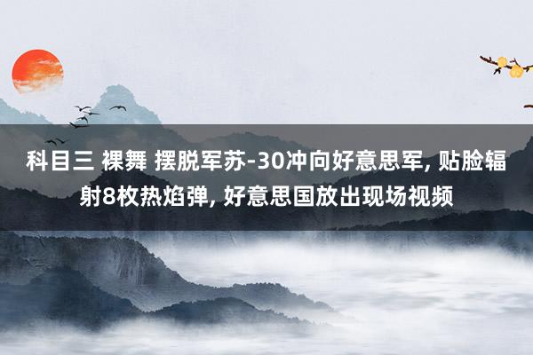 科目三 裸舞 摆脱军苏-30冲向好意思军， 贴脸辐射8枚热焰弹， 好意思国放出现场视频