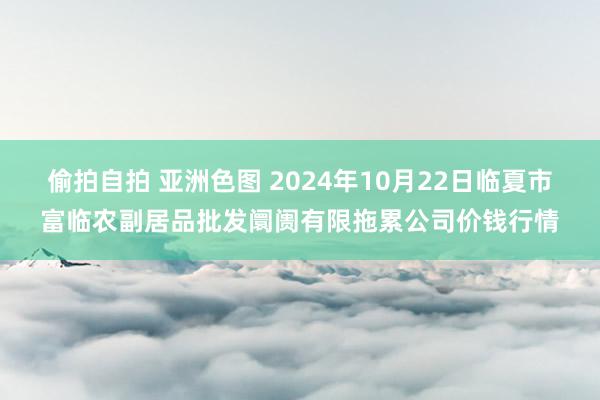 偷拍自拍 亚洲色图 2024年10月22日临夏市富临农副居品批发阛阓有限拖累公司价钱行情