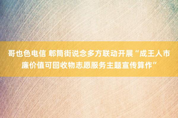 哥也色电信 郫筒街说念多方联动开展“成王人市廉价值可回收物志愿服务主题宣传算作”