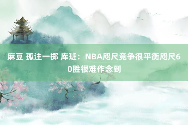 麻豆 孤注一掷 库班：NBA咫尺竞争很平衡咫尺60胜很难作念到