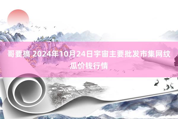 哥要搞 2024年10月24日宇宙主要批发市集网纹瓜价钱行情