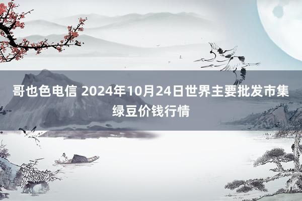 哥也色电信 2024年10月24日世界主要批发市集绿豆价钱行情