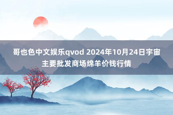 哥也色中文娱乐qvod 2024年10月24日宇宙主要批发商场绵羊价钱行情