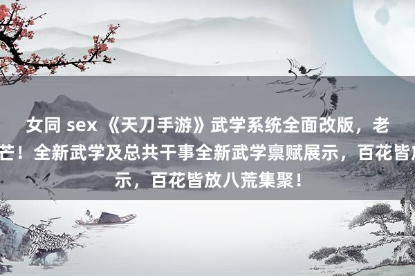 女同 sex 《天刀手游》武学系统全面改版，老干事重铸光芒！全新武学及总共干事全新武学禀赋展示，百花皆放八荒集聚！