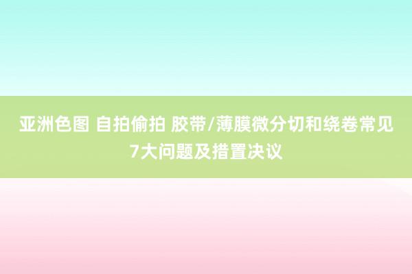 亚洲色图 自拍偷拍 胶带/薄膜微分切和绕卷常见7大问题及措置决议