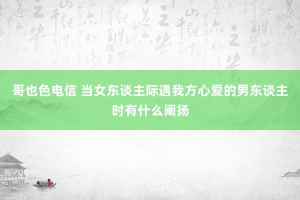 哥也色电信 当女东谈主际遇我方心爱的男东谈主时有什么阐扬