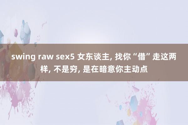 swing raw sex5 女东谈主， 找你“借”走这两样， 不是穷， 是在暗意你主动点