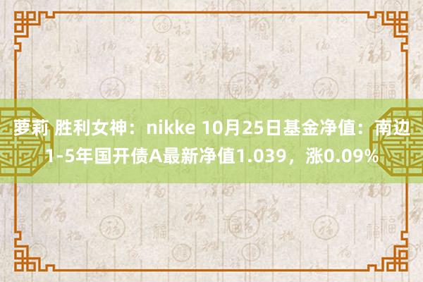 萝莉 胜利女神：nikke 10月25日基金净值：南边1-5年国开债A最新净值1.039，涨0.09%