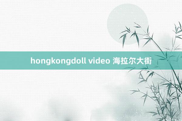 hongkongdoll video 海拉尔大街