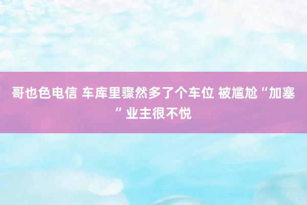 哥也色电信 车库里骤然多了个车位 被尴尬“加塞”业主很不悦