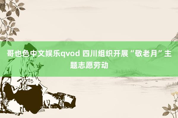 哥也色中文娱乐qvod 四川组织开展“敬老月”主题志愿劳动