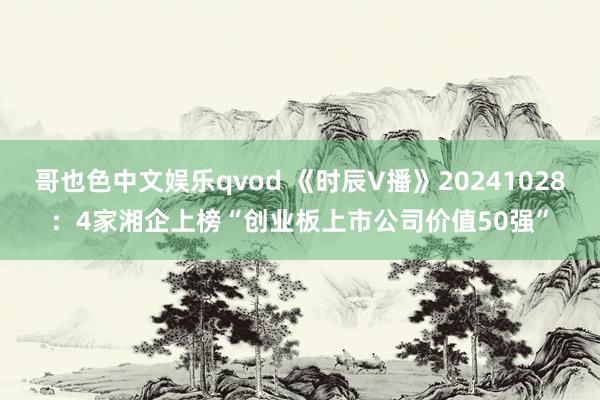 哥也色中文娱乐qvod 《时辰V播》20241028：4家湘企上榜“创业板上市公司价值50强”