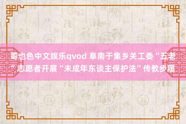 哥也色中文娱乐qvod 阜南于集乡关工委“五老”志愿者开展“未成年东谈主保护法”传教步履