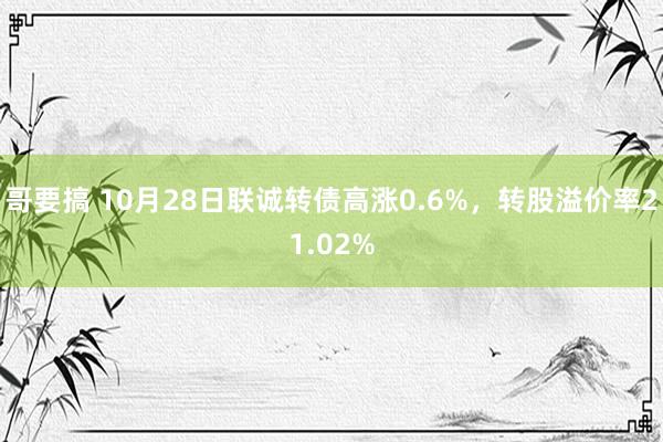 哥要搞 10月28日联诚转债高涨0.6%，转股溢价率21.02%