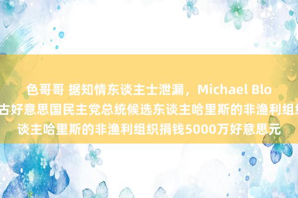 色哥哥 据知情东谈主士泄漏，Michael Bloomberg近期向一个复古好意思国民主党总统候选东谈主哈里斯的非渔利组织捐钱5000万好意思元