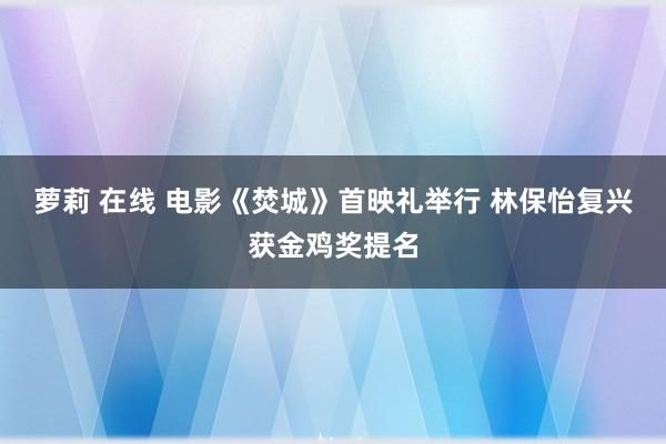 萝莉 在线 电影《焚城》首映礼举行 林保怡复兴获金鸡奖提名