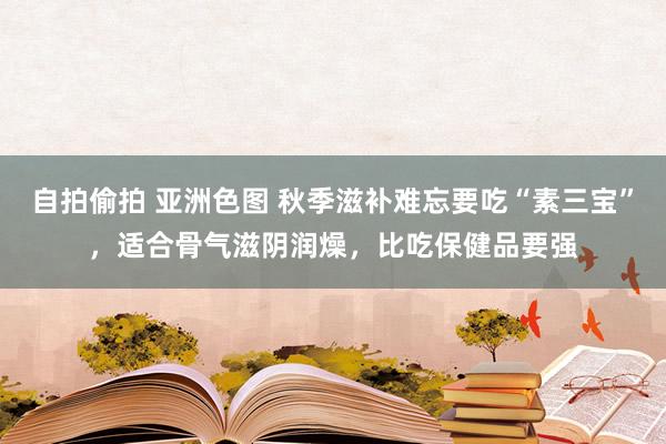 自拍偷拍 亚洲色图 秋季滋补难忘要吃“素三宝”，适合骨气滋阴润燥，比吃保健品要强