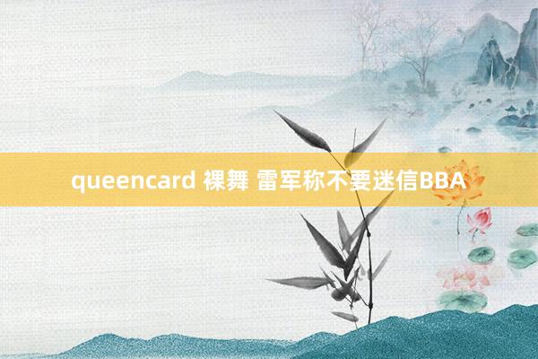 queencard 裸舞 雷军称不要迷信BBA