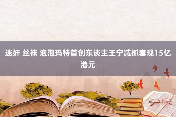 迷奸 丝袜 泡泡玛特首创东谈主王宁减抓套现15亿港元