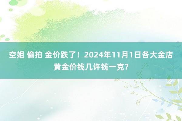 空姐 偷拍 金价跌了！2024年11月1日各大金店黄金价钱几许钱一克？