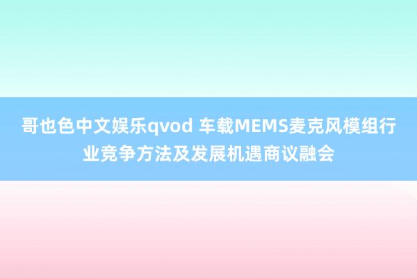 哥也色中文娱乐qvod 车载MEMS麦克风模组行业竞争方法及发展机遇商议融会