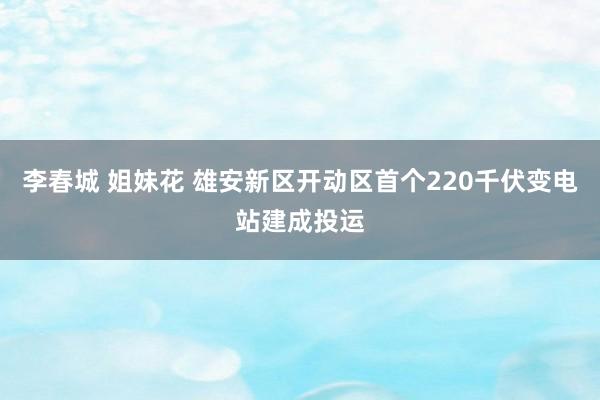 李春城 姐妹花 雄安新区开动区首个220千伏变电站建成投运