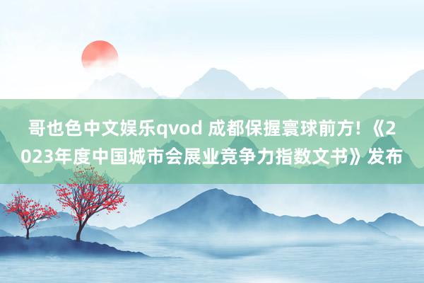 哥也色中文娱乐qvod 成都保握寰球前方! 《2023年度中国城市会展业竞争力指数文书》发布