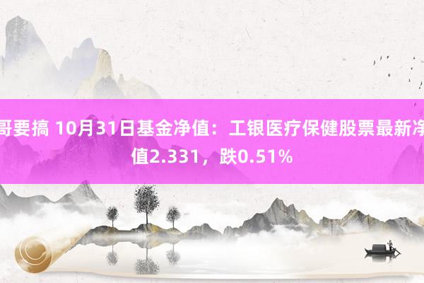 哥要搞 10月31日基金净值：工银医疗保健股票最新净值2.331，跌0.51%