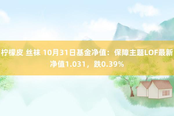 柠檬皮 丝袜 10月31日基金净值：保障主题LOF最新净值1.031，跌0.39%