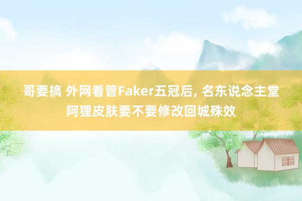 哥要搞 外网看管Faker五冠后， 名东说念主堂阿狸皮肤要不要修改回城殊效