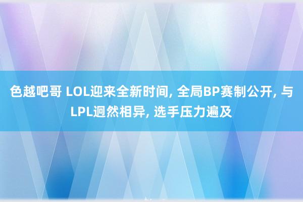 色越吧哥 LOL迎来全新时间， 全局BP赛制公开， 与LPL迥然相异， 选手压力遍及